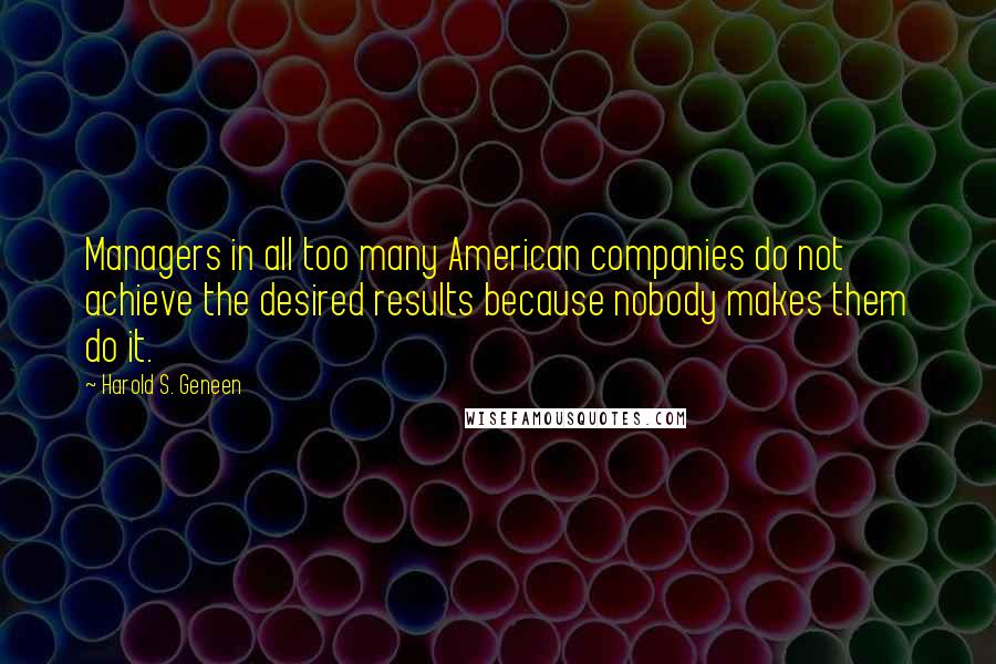 Harold S. Geneen Quotes: Managers in all too many American companies do not achieve the desired results because nobody makes them do it.