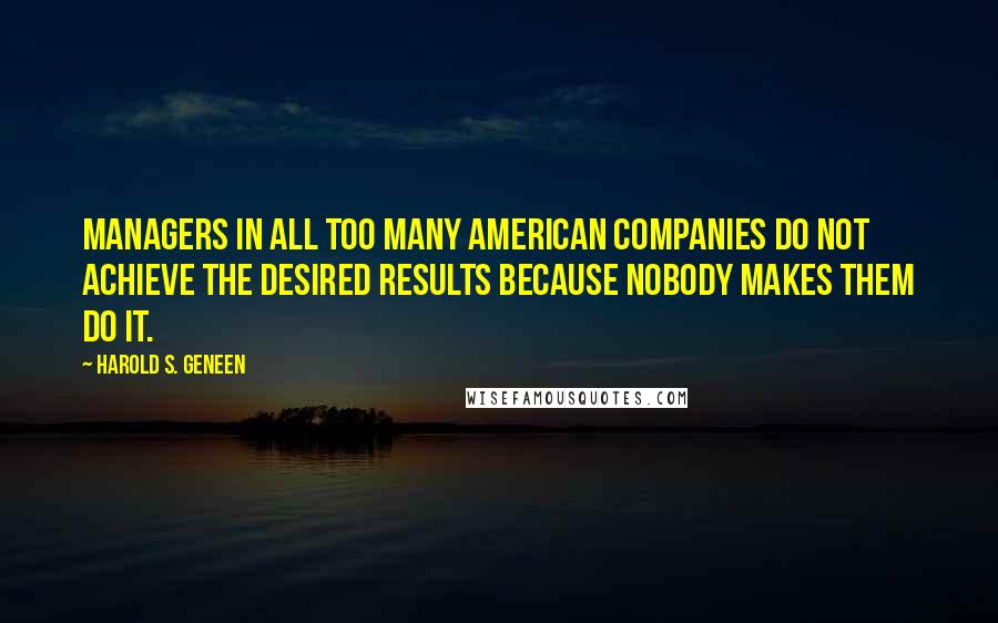 Harold S. Geneen Quotes: Managers in all too many American companies do not achieve the desired results because nobody makes them do it.