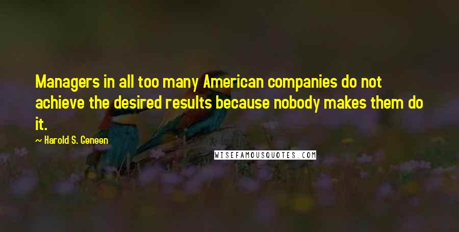 Harold S. Geneen Quotes: Managers in all too many American companies do not achieve the desired results because nobody makes them do it.