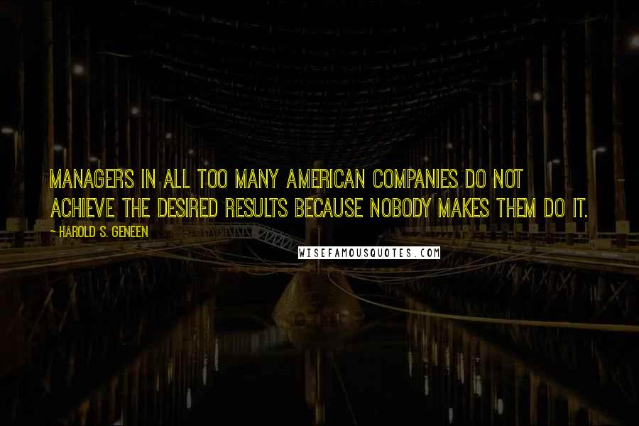 Harold S. Geneen Quotes: Managers in all too many American companies do not achieve the desired results because nobody makes them do it.