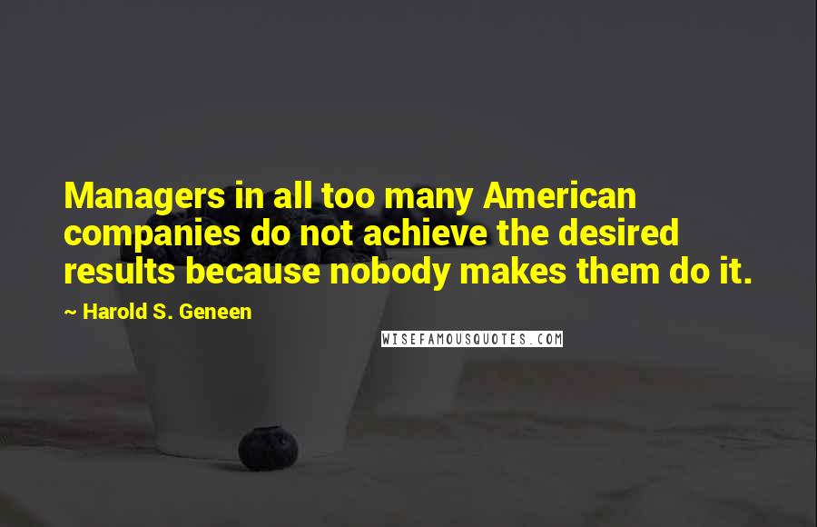 Harold S. Geneen Quotes: Managers in all too many American companies do not achieve the desired results because nobody makes them do it.