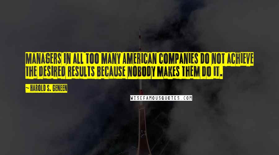 Harold S. Geneen Quotes: Managers in all too many American companies do not achieve the desired results because nobody makes them do it.