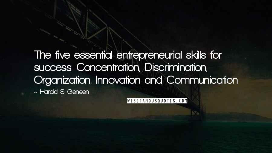 Harold S. Geneen Quotes: The five essential entrepreneurial skills for success: Concentration, Discrimination, Organization, Innovation and Communication.