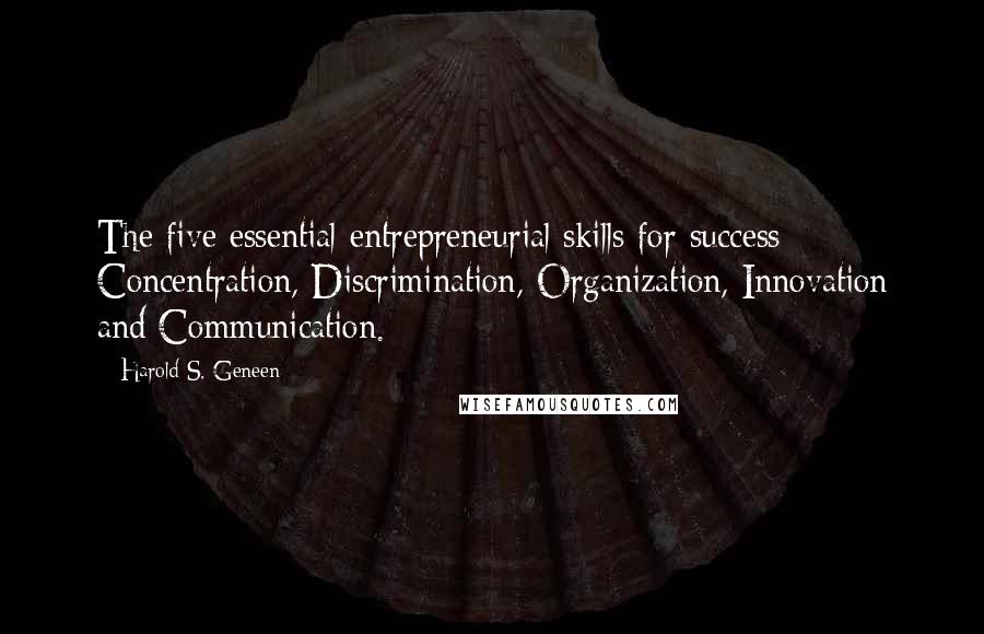 Harold S. Geneen Quotes: The five essential entrepreneurial skills for success: Concentration, Discrimination, Organization, Innovation and Communication.