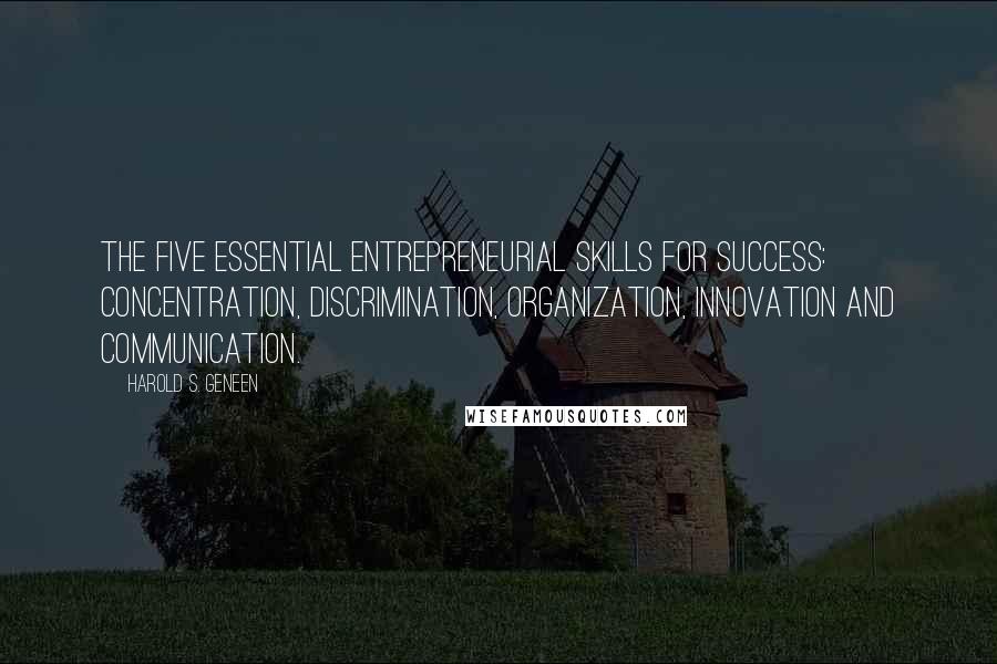 Harold S. Geneen Quotes: The five essential entrepreneurial skills for success: Concentration, Discrimination, Organization, Innovation and Communication.