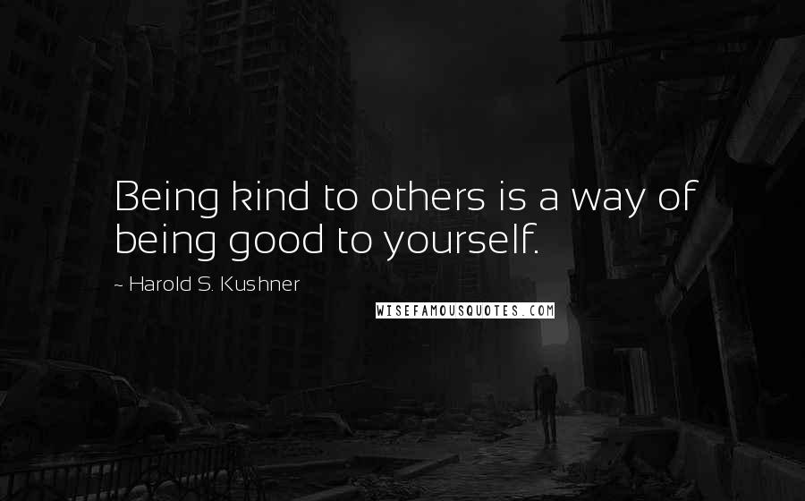 Harold S. Kushner Quotes: Being kind to others is a way of being good to yourself.