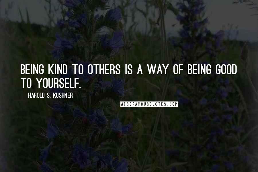 Harold S. Kushner Quotes: Being kind to others is a way of being good to yourself.