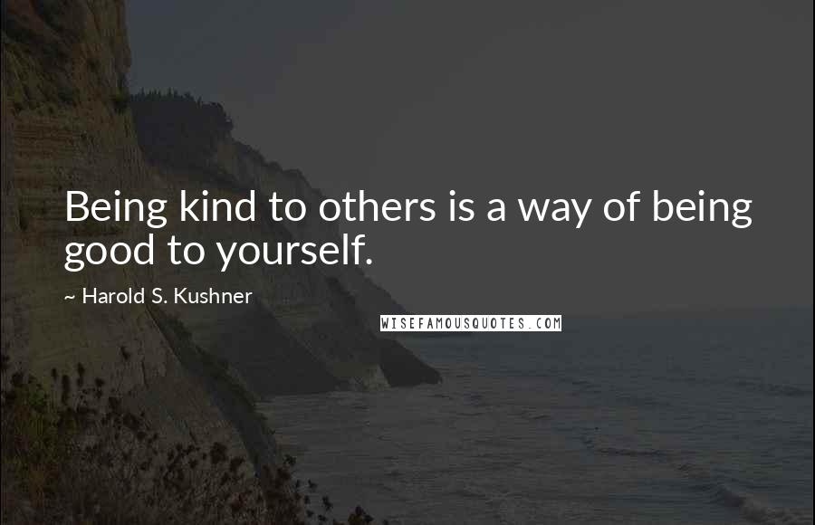 Harold S. Kushner Quotes: Being kind to others is a way of being good to yourself.