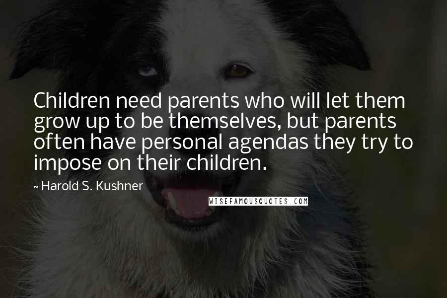 Harold S. Kushner Quotes: Children need parents who will let them grow up to be themselves, but parents often have personal agendas they try to impose on their children.