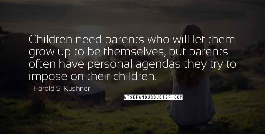 Harold S. Kushner Quotes: Children need parents who will let them grow up to be themselves, but parents often have personal agendas they try to impose on their children.