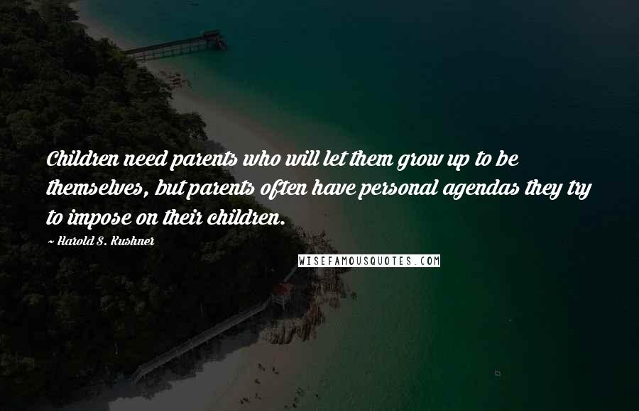 Harold S. Kushner Quotes: Children need parents who will let them grow up to be themselves, but parents often have personal agendas they try to impose on their children.