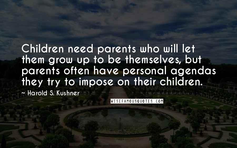 Harold S. Kushner Quotes: Children need parents who will let them grow up to be themselves, but parents often have personal agendas they try to impose on their children.