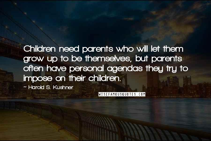 Harold S. Kushner Quotes: Children need parents who will let them grow up to be themselves, but parents often have personal agendas they try to impose on their children.