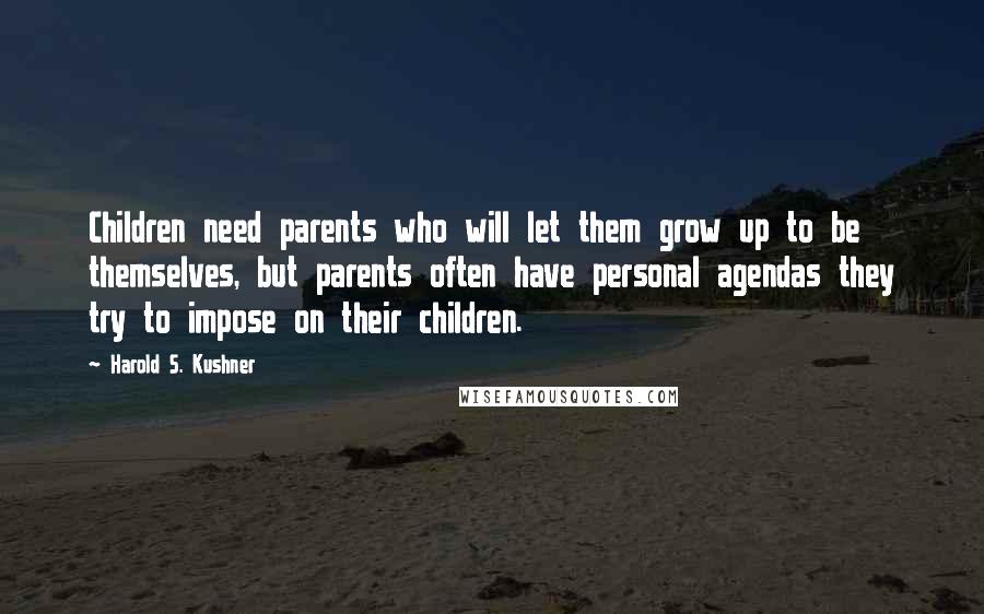 Harold S. Kushner Quotes: Children need parents who will let them grow up to be themselves, but parents often have personal agendas they try to impose on their children.