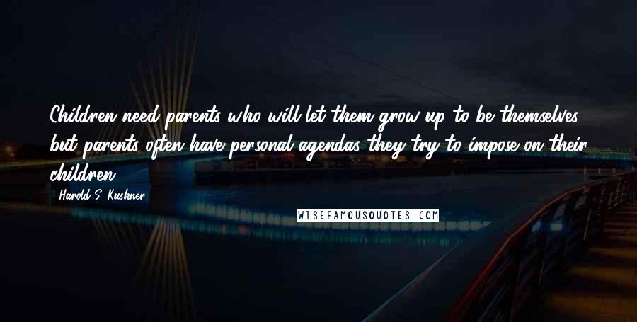 Harold S. Kushner Quotes: Children need parents who will let them grow up to be themselves, but parents often have personal agendas they try to impose on their children.