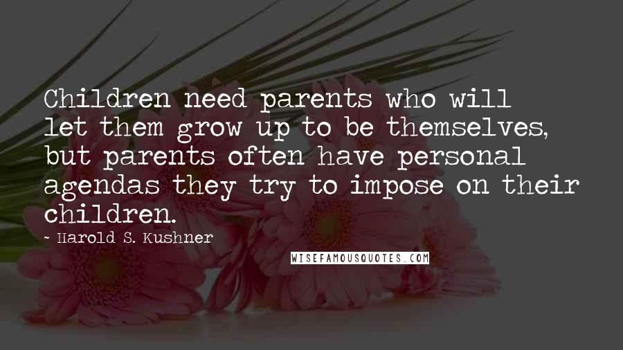 Harold S. Kushner Quotes: Children need parents who will let them grow up to be themselves, but parents often have personal agendas they try to impose on their children.