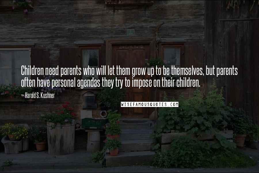 Harold S. Kushner Quotes: Children need parents who will let them grow up to be themselves, but parents often have personal agendas they try to impose on their children.