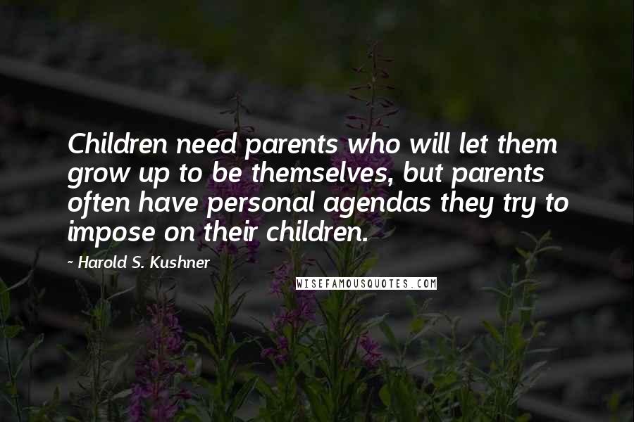 Harold S. Kushner Quotes: Children need parents who will let them grow up to be themselves, but parents often have personal agendas they try to impose on their children.