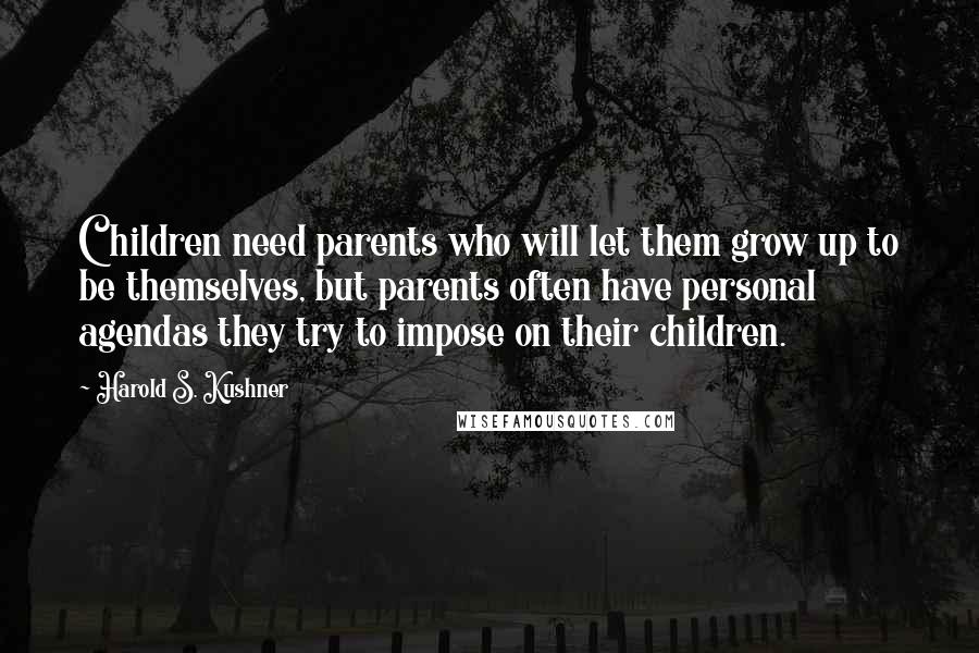 Harold S. Kushner Quotes: Children need parents who will let them grow up to be themselves, but parents often have personal agendas they try to impose on their children.