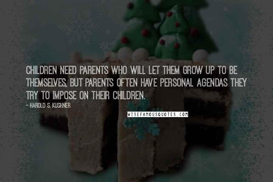 Harold S. Kushner Quotes: Children need parents who will let them grow up to be themselves, but parents often have personal agendas they try to impose on their children.