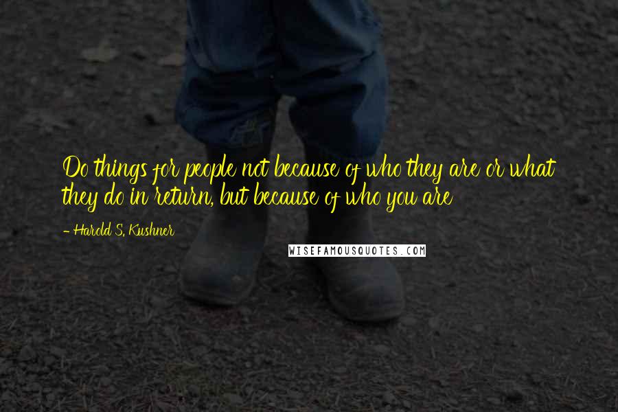 Harold S. Kushner Quotes: Do things for people not because of who they are or what they do in return, but because of who you are