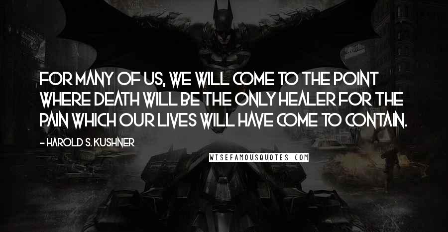 Harold S. Kushner Quotes: For many of us, we will come to the point where death will be the only healer for the pain which our lives will have come to contain.