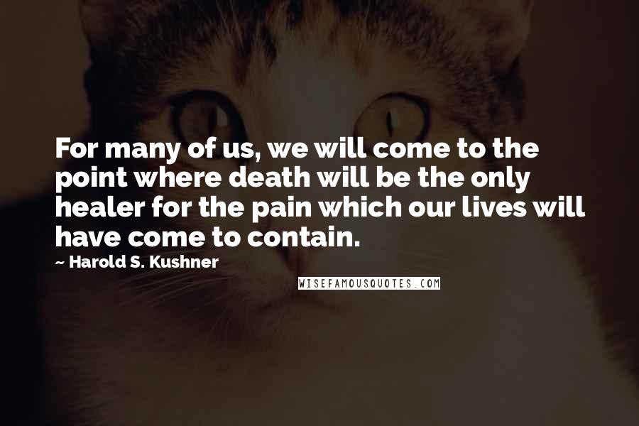 Harold S. Kushner Quotes: For many of us, we will come to the point where death will be the only healer for the pain which our lives will have come to contain.