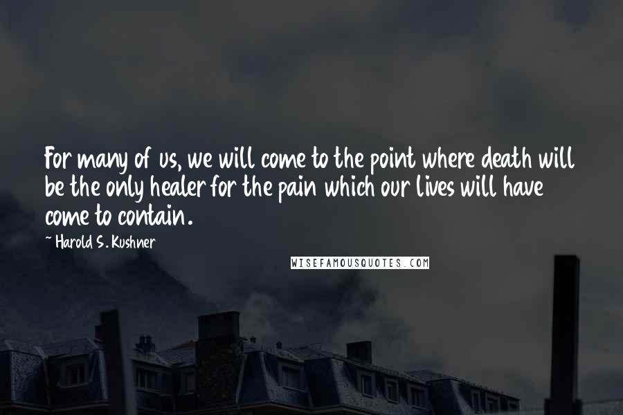 Harold S. Kushner Quotes: For many of us, we will come to the point where death will be the only healer for the pain which our lives will have come to contain.