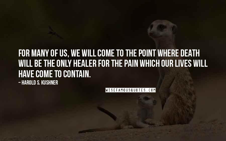 Harold S. Kushner Quotes: For many of us, we will come to the point where death will be the only healer for the pain which our lives will have come to contain.