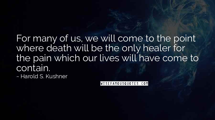 Harold S. Kushner Quotes: For many of us, we will come to the point where death will be the only healer for the pain which our lives will have come to contain.