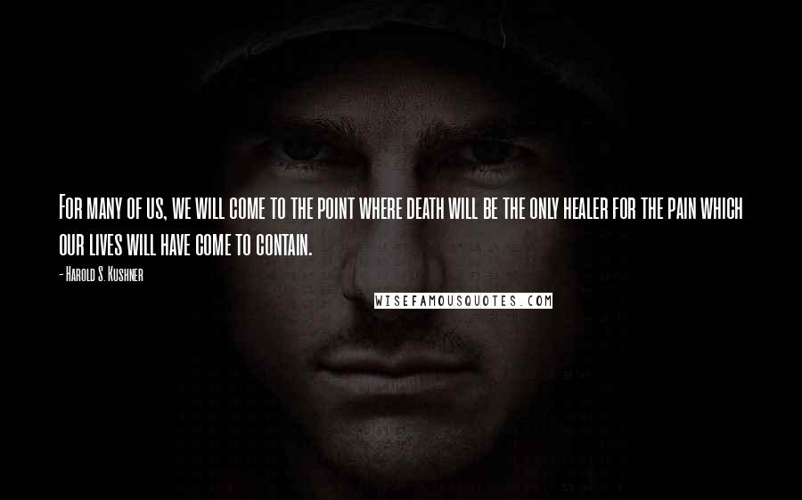 Harold S. Kushner Quotes: For many of us, we will come to the point where death will be the only healer for the pain which our lives will have come to contain.