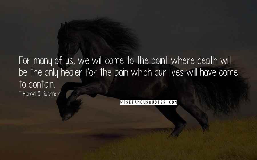 Harold S. Kushner Quotes: For many of us, we will come to the point where death will be the only healer for the pain which our lives will have come to contain.