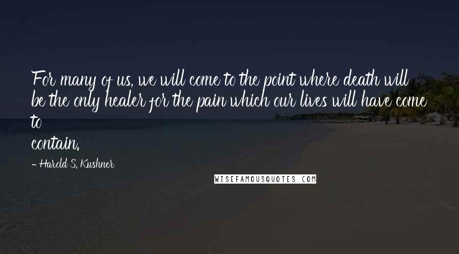 Harold S. Kushner Quotes: For many of us, we will come to the point where death will be the only healer for the pain which our lives will have come to contain.