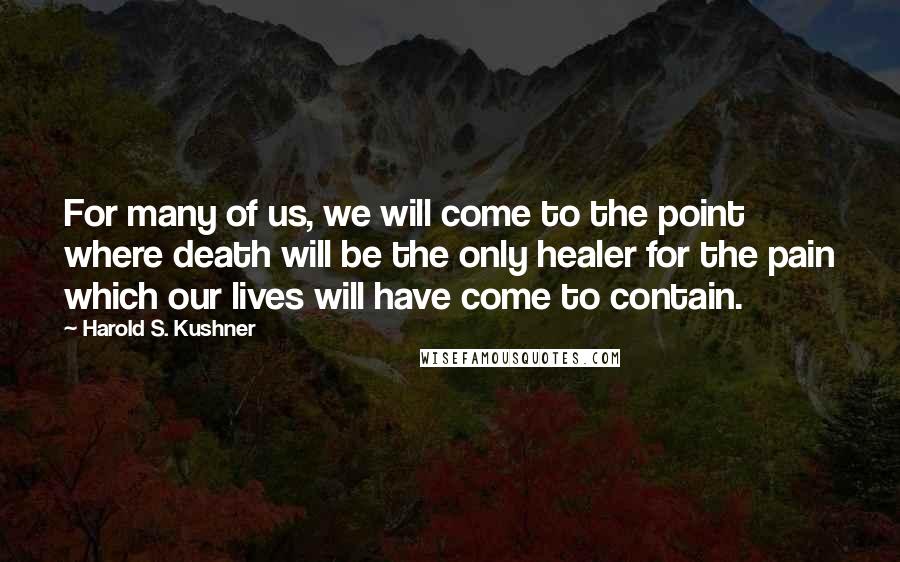 Harold S. Kushner Quotes: For many of us, we will come to the point where death will be the only healer for the pain which our lives will have come to contain.