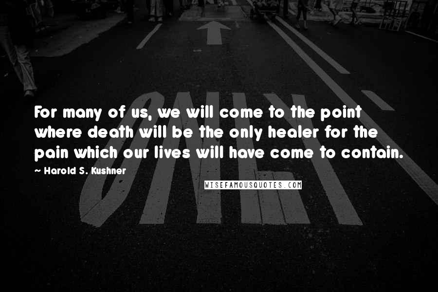 Harold S. Kushner Quotes: For many of us, we will come to the point where death will be the only healer for the pain which our lives will have come to contain.