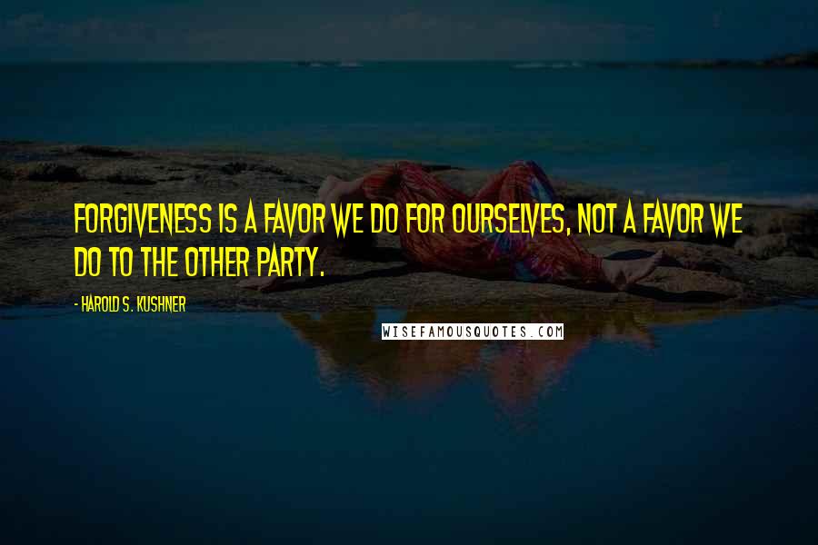 Harold S. Kushner Quotes: Forgiveness is a favor we do for ourselves, not a favor we do to the other party.