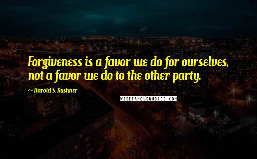 Harold S. Kushner Quotes: Forgiveness is a favor we do for ourselves, not a favor we do to the other party.