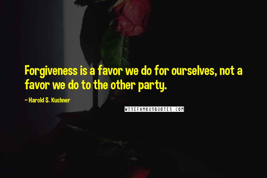 Harold S. Kushner Quotes: Forgiveness is a favor we do for ourselves, not a favor we do to the other party.