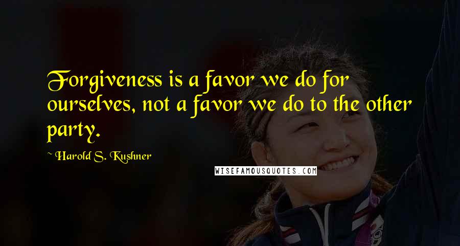 Harold S. Kushner Quotes: Forgiveness is a favor we do for ourselves, not a favor we do to the other party.