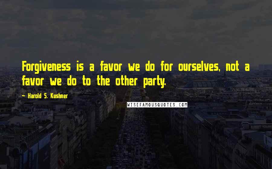 Harold S. Kushner Quotes: Forgiveness is a favor we do for ourselves, not a favor we do to the other party.