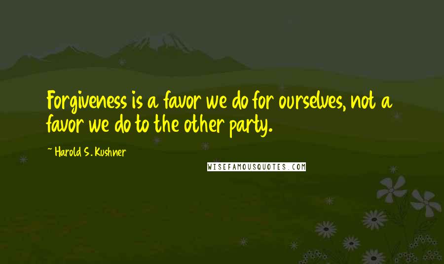 Harold S. Kushner Quotes: Forgiveness is a favor we do for ourselves, not a favor we do to the other party.