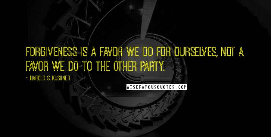 Harold S. Kushner Quotes: Forgiveness is a favor we do for ourselves, not a favor we do to the other party.