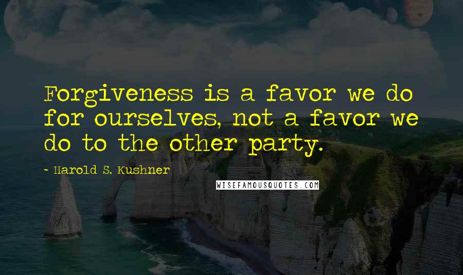 Harold S. Kushner Quotes: Forgiveness is a favor we do for ourselves, not a favor we do to the other party.