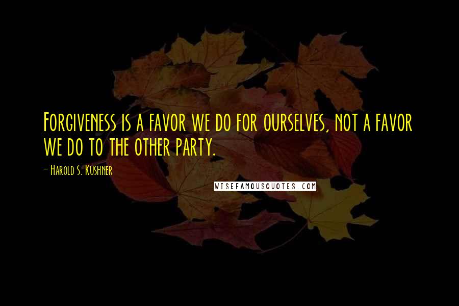 Harold S. Kushner Quotes: Forgiveness is a favor we do for ourselves, not a favor we do to the other party.