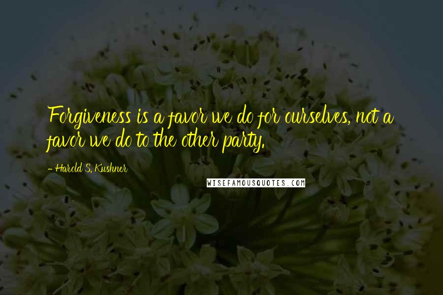 Harold S. Kushner Quotes: Forgiveness is a favor we do for ourselves, not a favor we do to the other party.