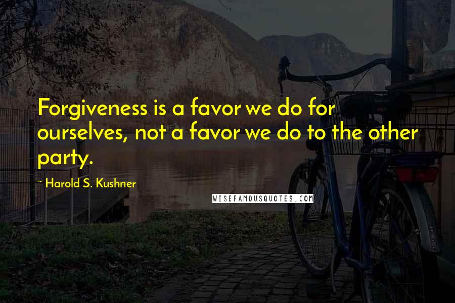 Harold S. Kushner Quotes: Forgiveness is a favor we do for ourselves, not a favor we do to the other party.