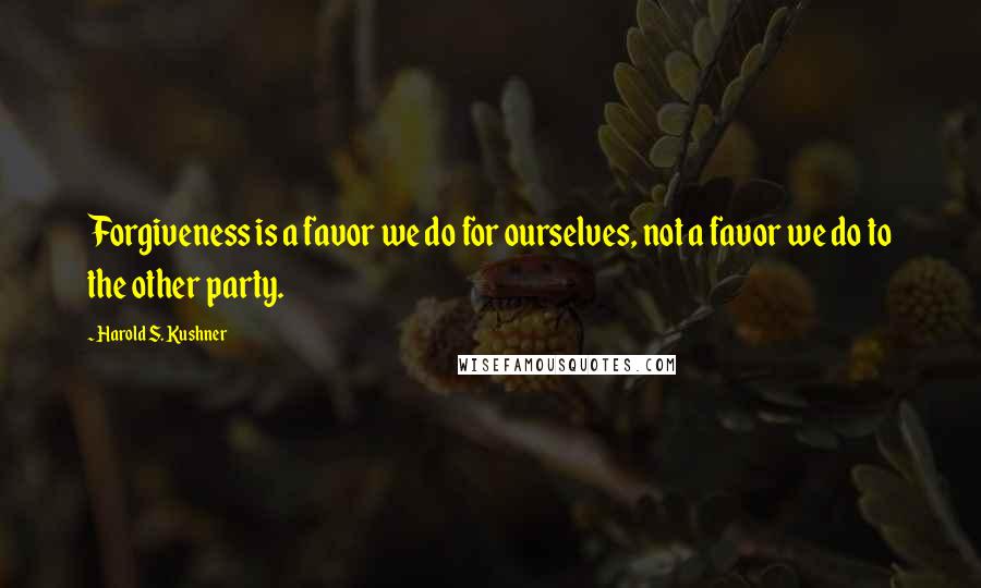 Harold S. Kushner Quotes: Forgiveness is a favor we do for ourselves, not a favor we do to the other party.