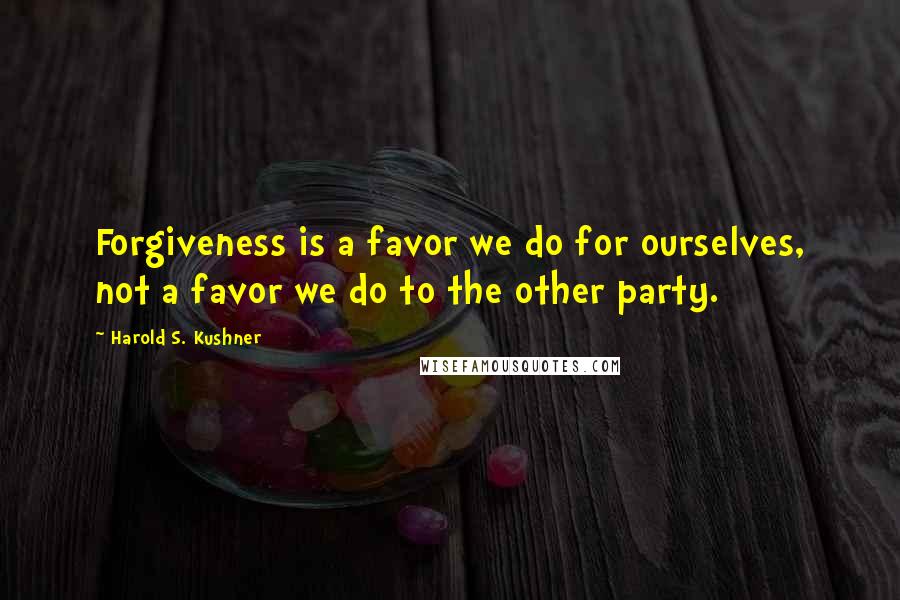 Harold S. Kushner Quotes: Forgiveness is a favor we do for ourselves, not a favor we do to the other party.