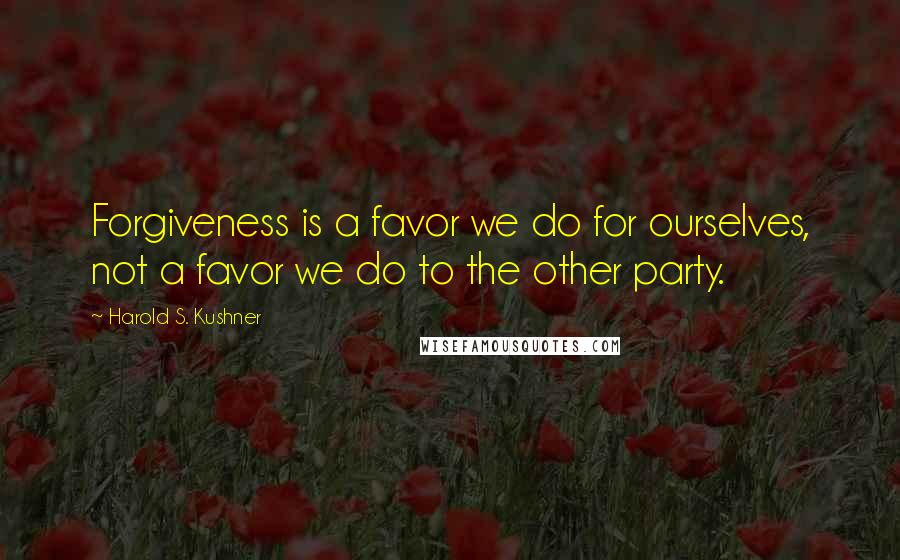 Harold S. Kushner Quotes: Forgiveness is a favor we do for ourselves, not a favor we do to the other party.