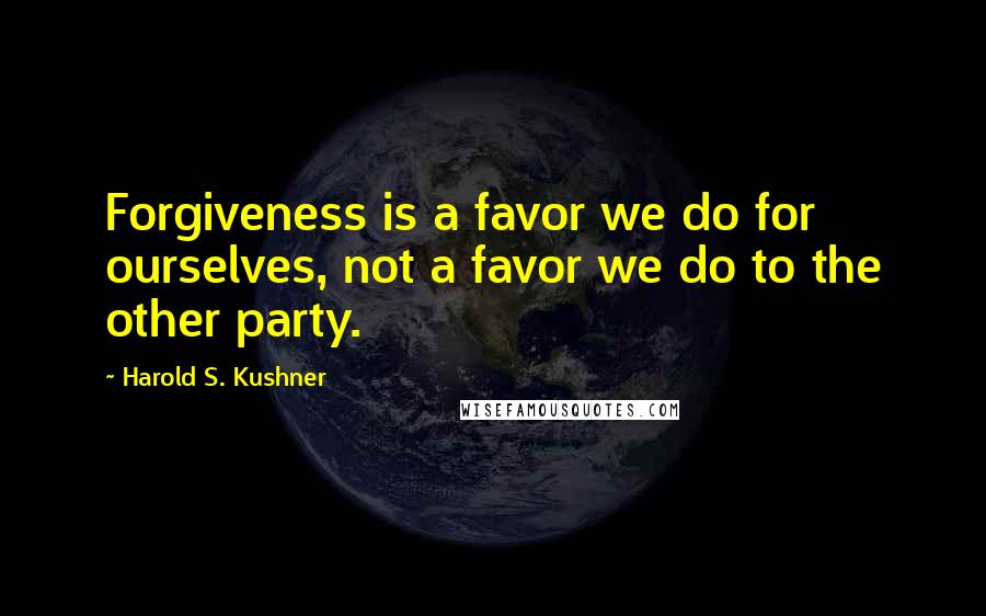 Harold S. Kushner Quotes: Forgiveness is a favor we do for ourselves, not a favor we do to the other party.